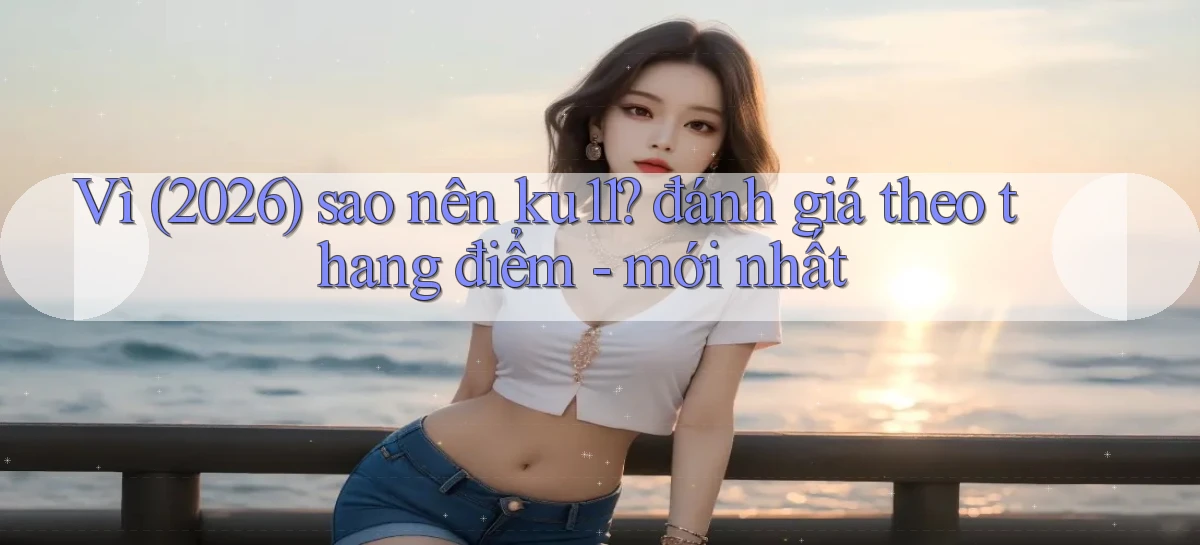 Vì (2026) sao nên ku11 đánh giá theo thang điểm   mới nhất