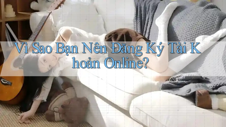 Vì Sao Bạn Nên Đăng Ký Tài Khoản Online?