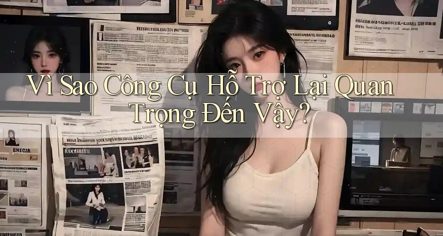 Vì Sao Công Cụ Hỗ Trợ Lại Quan Trọng Đến Vậy?