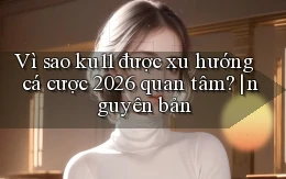 Vì sao ku11 được xu hướng cá cược 2026 quan tâm nguyên bản
