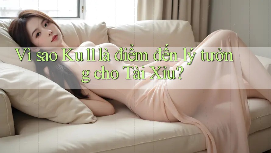 Vì sao Ku11 là điểm đến lý tưởng cho Tài Xỉu?