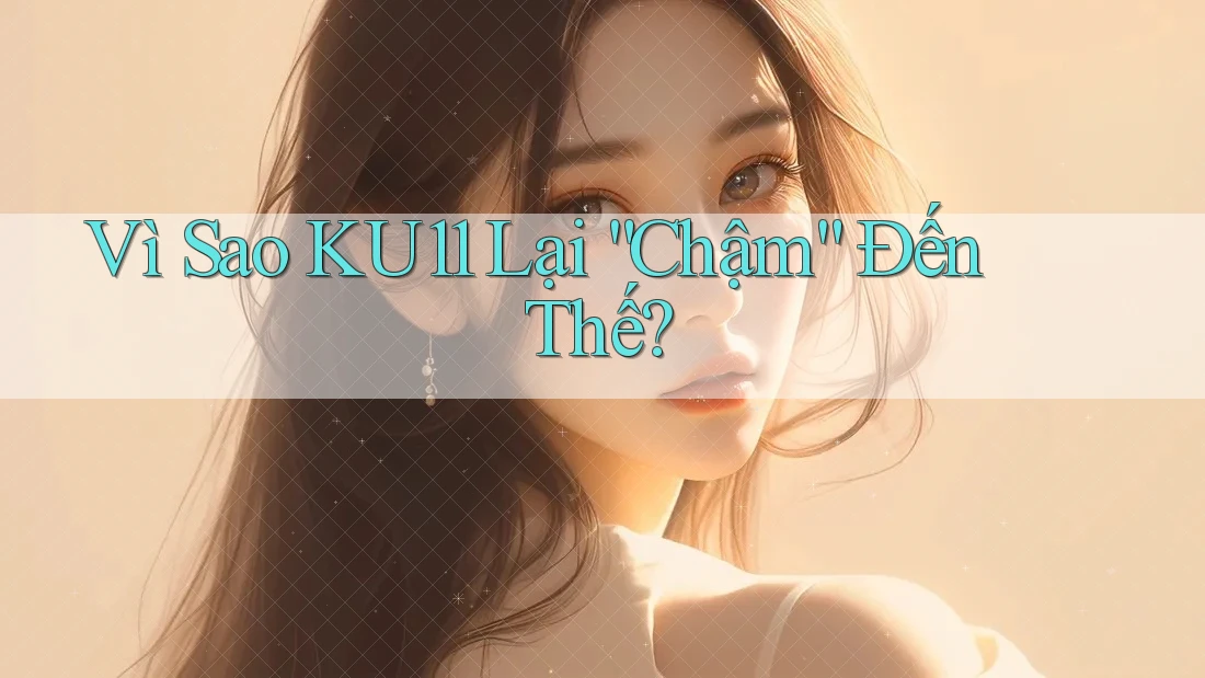 Vì Sao KU11 Lại “Chậm” Đến Thế? Vì Sao KU11 Lại “Chậm” Đến Thế?