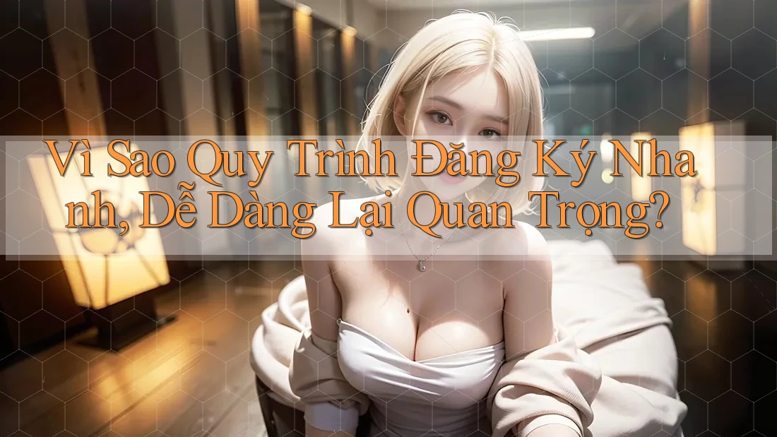 Vì Sao Quy Trình Đăng Ký Nhanh, Dễ Dàng Lại Quan Trọng?