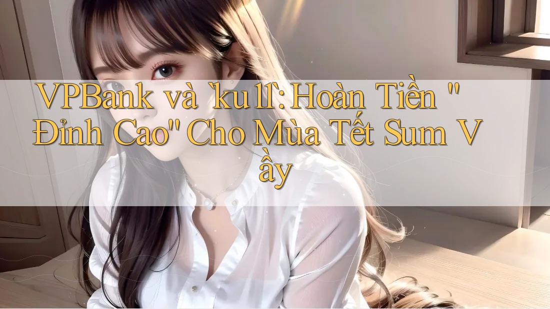 VPBank và `ku11`: Hoàn Tiền “Đỉnh Cao” Cho Mùa Tết Sum Vầy VPBank và `ku11`: Hoàn Tiền “Đỉnh Cao” Cho Mùa Tết Sum Vầy