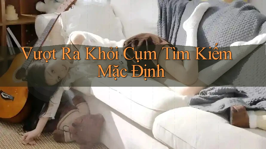 Vượt Ra Khỏi Cụm Tìm Kiếm Mặc Định