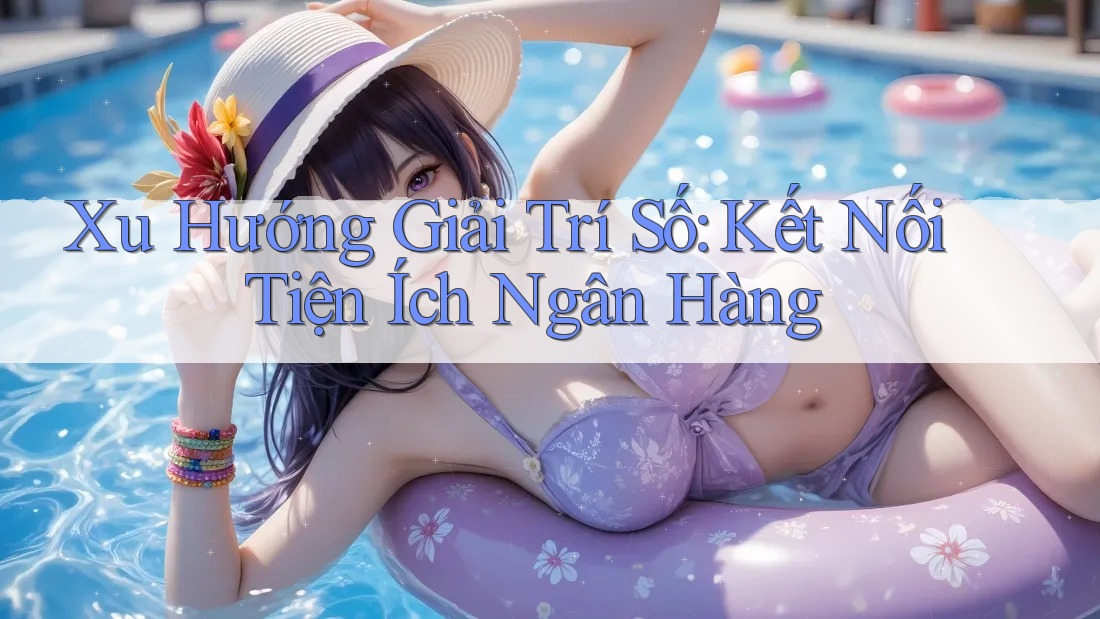 Xu Hướng Giải Trí Số: Kết Nối Tiện Ích Ngân Hàng