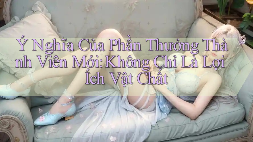 Ý Nghĩa Của Phần Thưởng Thành Viên Mới: Không Chỉ Là Lợi Ích Vật Chất