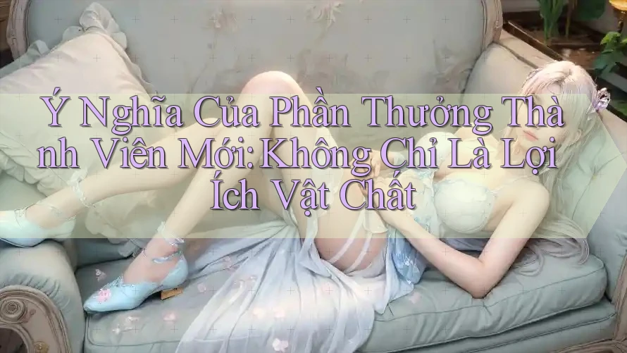 Ý Nghĩa Của Phần Thưởng Thành Viên Mới: Không Chỉ Là Lợi Ích Vật Chất Ý Nghĩa Của Phần Thưởng Thành Viên Mới: Không Chỉ Là Lợi Ích Vật Chất