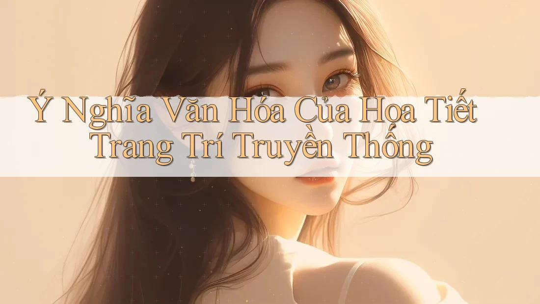 Ý Nghĩa Văn Hóa Của Họa Tiết Trang Trí Truyền Thống Ý Nghĩa Văn Hóa Của Họa Tiết Trang Trí Truyền Thống