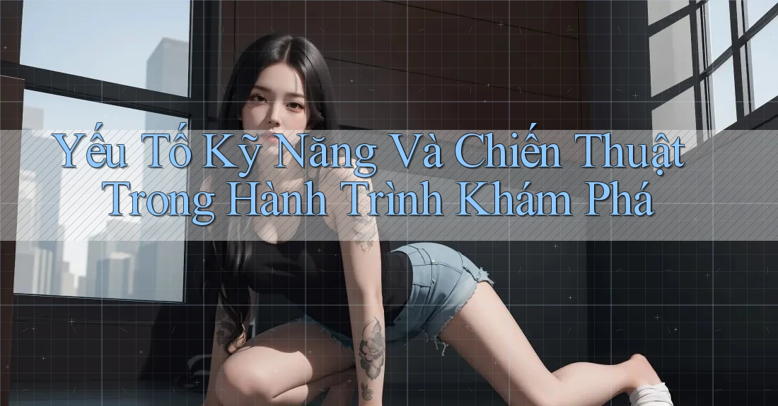 Yếu Tố Kỹ Năng Và Chiến Thuật Trong Hành Trình Khám Phá